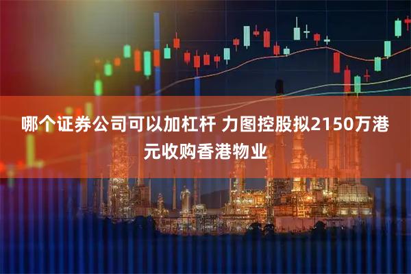 哪个证券公司可以加杠杆 力图控股拟2150万港元收购香港物业