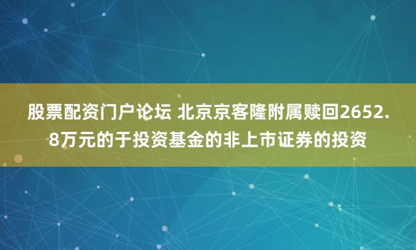 股票配资门户论坛 北京京客隆附属赎回2652.8万元的于投资基金的非上市证券的投资