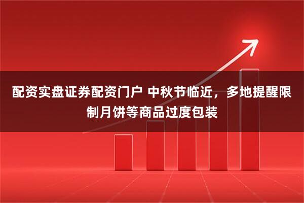 配资实盘证券配资门户 中秋节临近，多地提醒限制月饼等商品过度包装
