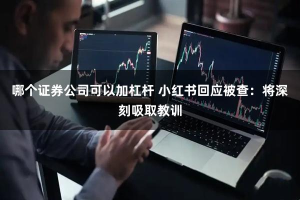 哪个证券公司可以加杠杆 小红书回应被查：将深刻吸取教训