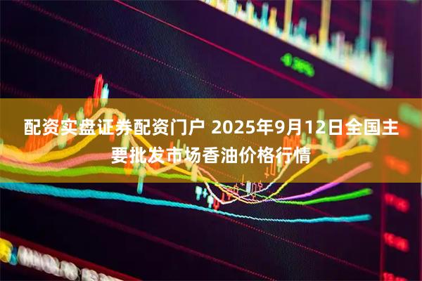 配资实盘证券配资门户 2025年9月12日全国主要批发市场香油价格行情