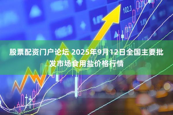 股票配资门户论坛 2025年9月12日全国主要批发市场食用盐价格行情