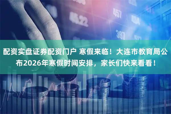 配资实盘证券配资门户 寒假来临！大连市教育局公布2026年寒假时间安排，家长们快来看看！