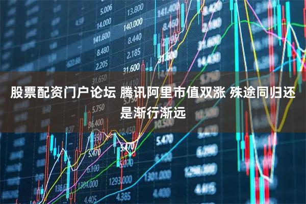 股票配资门户论坛 腾讯阿里市值双涨 殊途同归还是渐行渐远