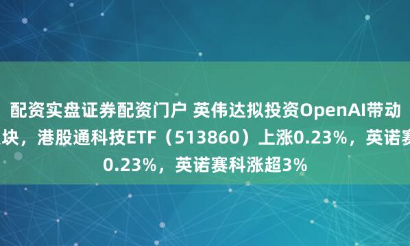 配资实盘证券配资门户 英伟达拟投资OpenAI带动美股科技板块，港股通科技ETF（513860）上涨0.23%，英诺赛科涨超3%