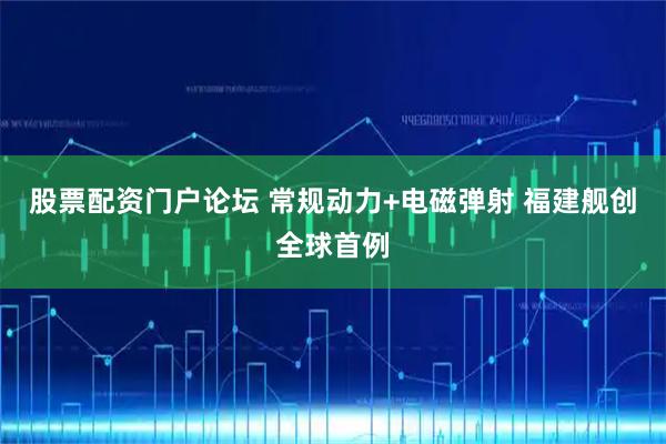 股票配资门户论坛 常规动力+电磁弹射 福建舰创全球首例