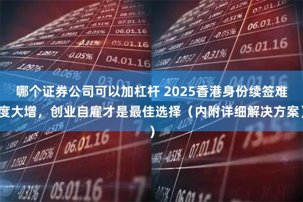 哪个证券公司可以加杠杆 2025香港身份续签难度大增，创业自雇才是最佳选择（内附详细解决方案）