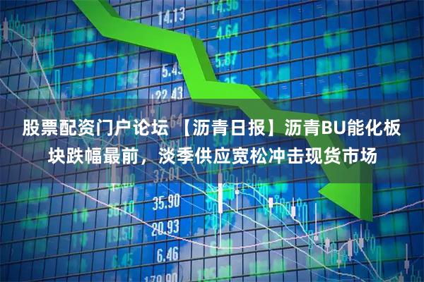 股票配资门户论坛 【沥青日报】沥青BU能化板块跌幅最前，淡季供应宽松冲击现货市场