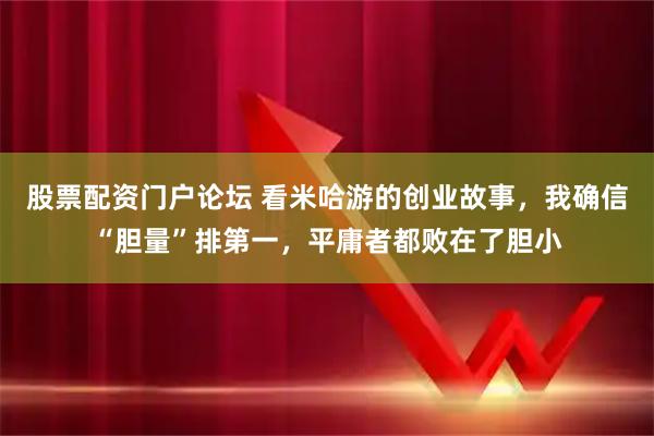 股票配资门户论坛 看米哈游的创业故事，我确信“胆量”排第一，平庸者都败在了胆小
