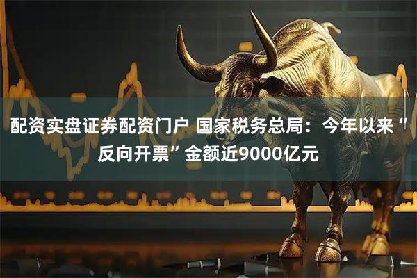 配资实盘证券配资门户 国家税务总局：今年以来“反向开票”金额近9000亿元