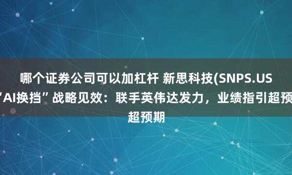 哪个证券公司可以加杠杆 新思科技(SNPS.US)“AI换挡”战略见效：联手英伟达发力，业绩指引超预期