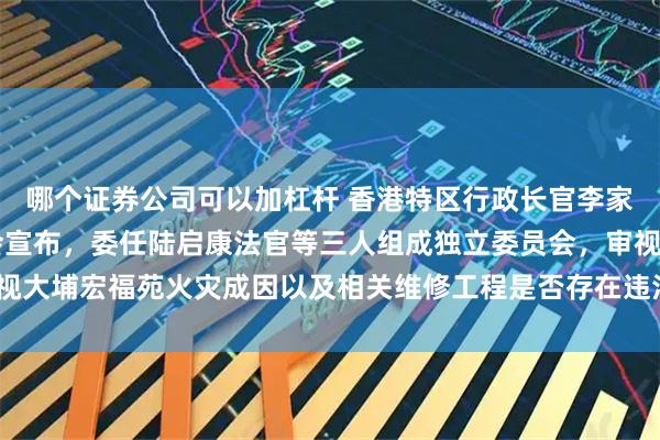 哪个证券公司可以加杠杆 香港特区行政长官李家超12日下午召开记者会宣布，委任陆启康法官等三人组成独立委员会，审视大埔宏福苑火灾成因以及相关维修工程是否存在违法行为，9个月内完成报告