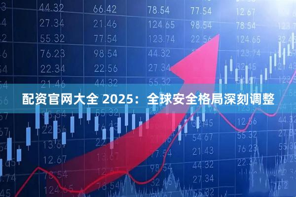 配资官网大全 2025：全球安全格局深刻调整