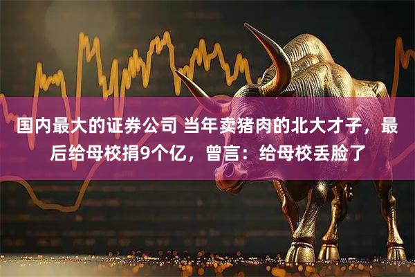 国内最大的证券公司 当年卖猪肉的北大才子，最后给母校捐9个亿，曾言：给母校丢脸了