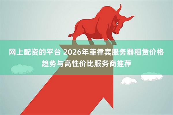 网上配资的平台 2026年菲律宾服务器租赁价格趋势与高性价比服务商推荐