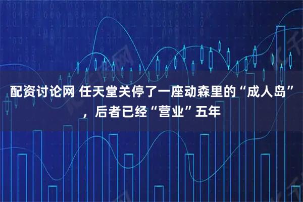 配资讨论网 任天堂关停了一座动森里的“成人岛”，后者已经“营业”五年