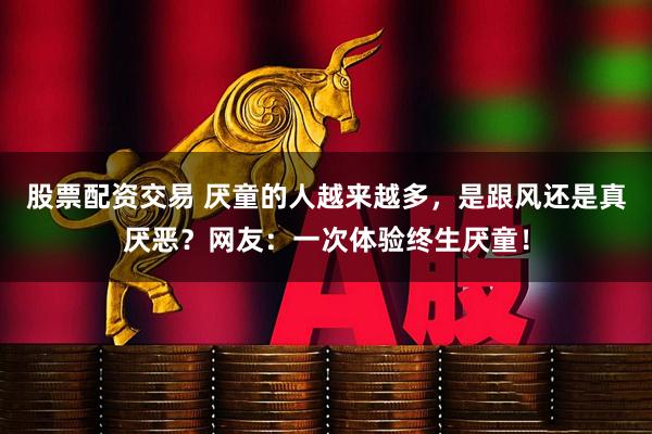 股票配资交易 厌童的人越来越多，是跟风还是真厌恶？网友：一次体验终生厌童！