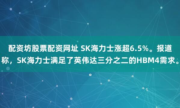 配资坊股票配资网址 SK海力士涨超6.5%。报道称，SK海力士满足了英伟达三分之二的HBM4需求。