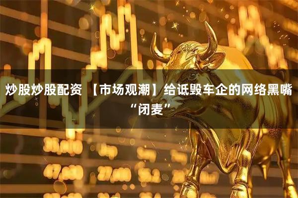 炒股炒股配资 【市场观潮】给诋毁车企的网络黑嘴“闭麦”