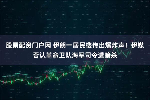 股票配资门户网 伊朗一居民楼传出爆炸声！伊媒否认革命卫队海军司令遭暗杀