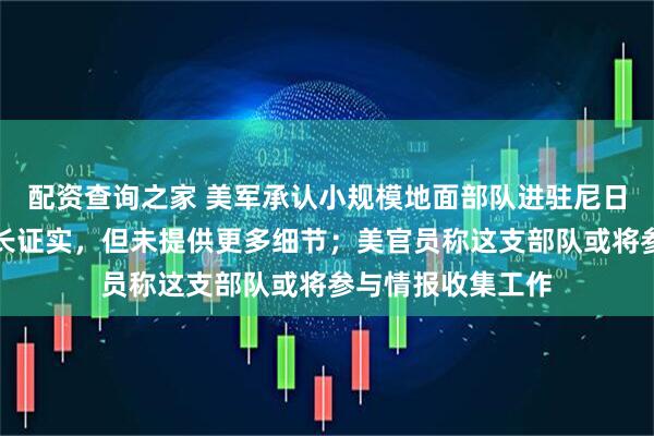 配资查询之家 美军承认小规模地面部队进驻尼日利亚，尼国防部长证实，但未提供更多细节；美官员称这支部队或将参与情报收集工作