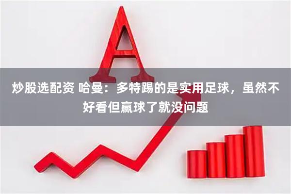炒股选配资 哈曼：多特踢的是实用足球，虽然不好看但赢球了就没问题