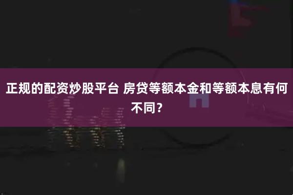 正规的配资炒股平台 房贷等额本金和等额本息有何不同？