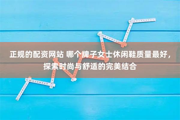 正规的配资网站 哪个牌子女士休闲鞋质量最好，探索时尚与舒适的完美结合