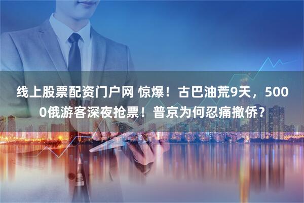 线上股票配资门户网 惊爆！古巴油荒9天，5000俄游客深夜抢票！普京为何忍痛撤侨？