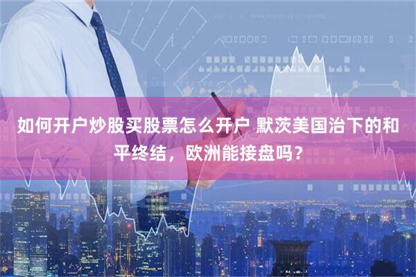 如何开户炒股买股票怎么开户 默茨美国治下的和平终结，欧洲能接盘吗？