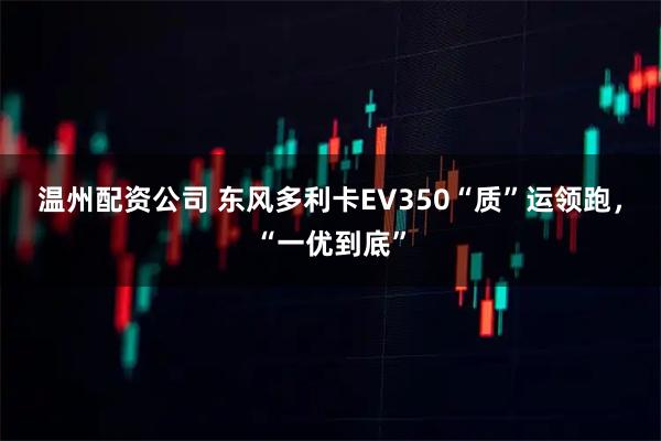 温州配资公司 东风多利卡EV350“质”运领跑，“一优到底”