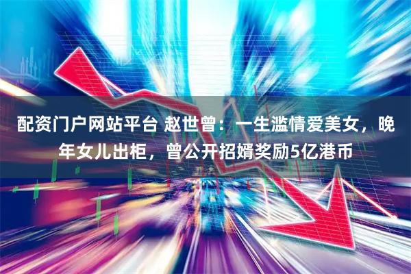 配资门户网站平台 赵世曾：一生滥情爱美女，晚年女儿出柜，曾公开招婿奖励5亿港币