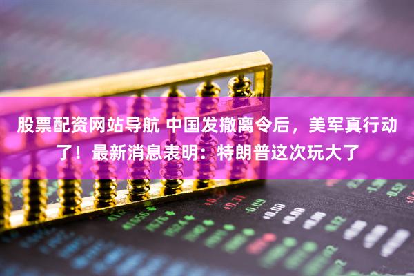 股票配资网站导航 中国发撤离令后，美军真行动了！最新消息表明：特朗普这次玩大了