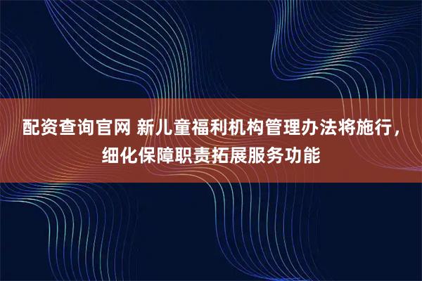 配资查询官网 新儿童福利机构管理办法将施行，细化保障职责拓展服务功能