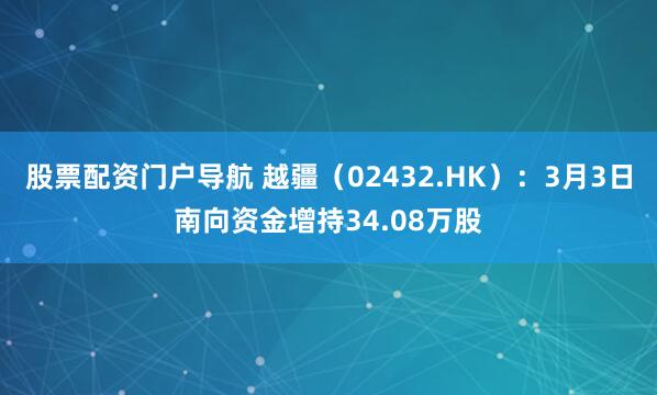 股票配资门户导航 越疆（02432.HK）：3月3日南向资金增持34.08万股