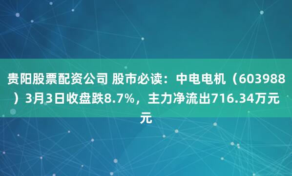 贵阳股票配资公司 股市必读：中电电机（603988）3月3日收盘跌8.7%，主力净流出716.34万元
