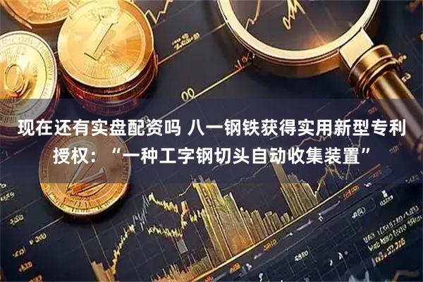 现在还有实盘配资吗 八一钢铁获得实用新型专利授权：“一种工字钢切头自动收集装置”