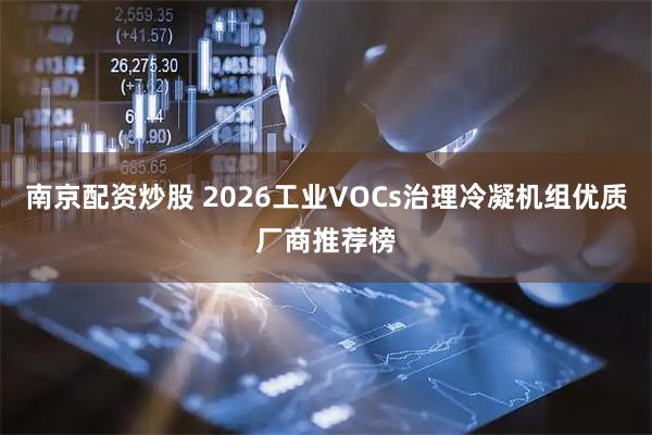 南京配资炒股 2026工业VOCs治理冷凝机组优质厂商推荐榜