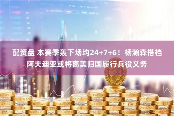 配资盘 本赛季轰下场均24+7+6！杨瀚森搭档阿夫迪亚或将离美归国履行兵役义务