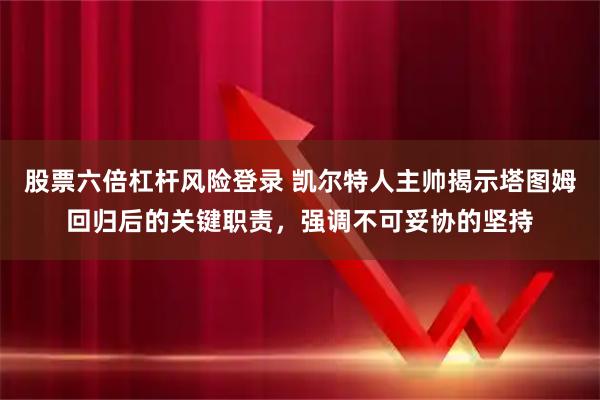 股票六倍杠杆风险登录 凯尔特人主帅揭示塔图姆回归后的关键职责，强调不可妥协的坚持