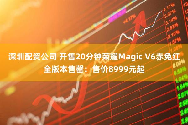 深圳配资公司 开售20分钟荣耀Magic V6赤兔红全版本售罄：售价8999元起