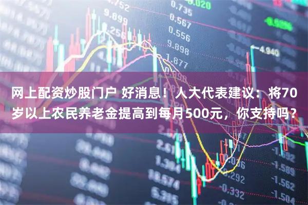 网上配资炒股门户 好消息！人大代表建议：将70岁以上农民养老金提高到每月500元，你支持吗？