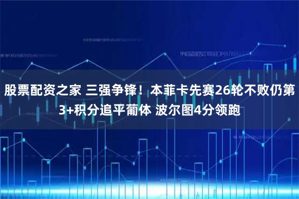 股票配资之家 三强争锋！本菲卡先赛26轮不败仍第3+积分追平葡体 波尔图4分领跑