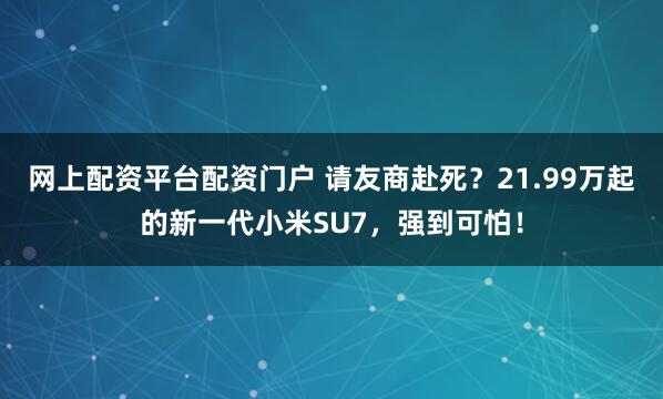 网上配资平台配资门户 请友商赴死？21.99万起的新一代小米SU7，强到可怕！