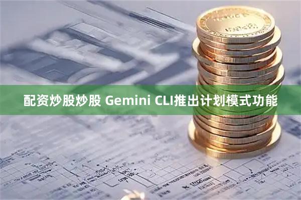 配资炒股炒股 Gemini CLI推出计划模式功能