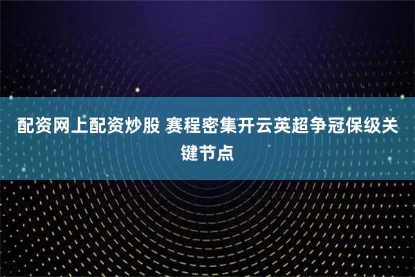 配资网上配资炒股 赛程密集开云英超争冠保级关键节点