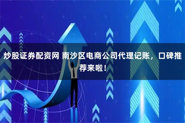 炒股证券配资网 南沙区电商公司代理记账，口碑推荐来啦！